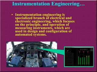 Instrumentation Engineering… Instrumentation engineering is specialized branch of electrical and electronic engineering, which focuses on the principle, and operation of measuring instruments, which are used in design and configuration of automated systems.  