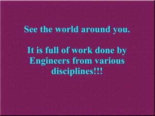 See the world around you. It is full of work done by Engineers from various disciplines!!! 
