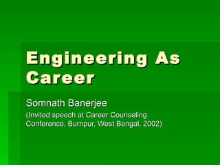 Engineering As Career Somnath Banerjee (Invited speech at Career Counseling Conference, Burnpur, West Bengal, 2002) 