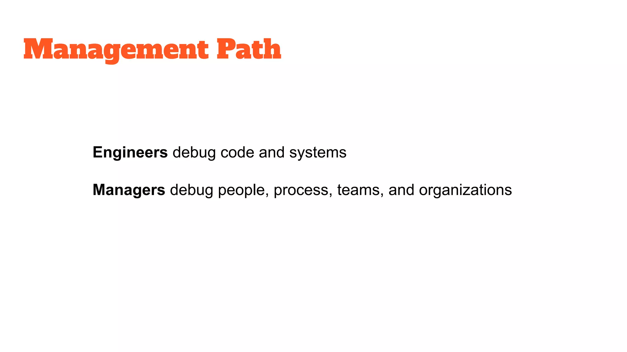 Management Path
Engineers debug code and systems
Managers debug people, process, teams, and organizations
 