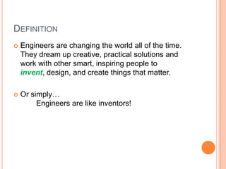DEFINITION
 Engineers are changing the world all of the time.
They dream up creative, practical solutions and
work with other smart, inspiring people to
invent, design, and create things that matter.
 Or simply…
Engineers are like inventors!
 