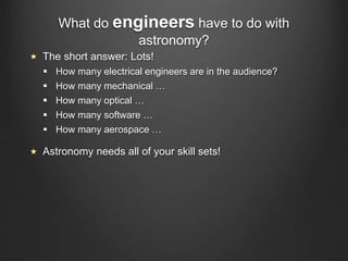 What do engineers have to do with
astronomy?
The short answer: Lots!
 How many electrical engineers are in the audience?
 How many mechanical …
 How many optical …
 How many software …
 How many aerospace …
Astronomy needs all of your skill sets!
 