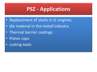 PSZ - Applications
• Replacement of steels in IC engines.
• die material in the metall industry
• Thermal barrier coatings
• Piston caps
• cutting tools
 
