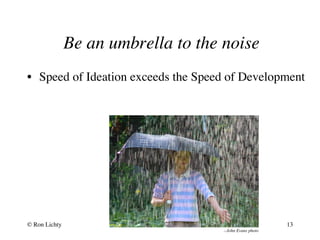 Be an umbrella to the noise
--John Evans photo
•  Speed of Ideation exceeds the Speed of Development
© Ron Lichty 13
 