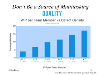 --Larry Maccherone, The Impact of Agile Quantiﬁed, Rally, 2013
Don’t Be a Source of Multitasking
© Ron Lichty 18
 