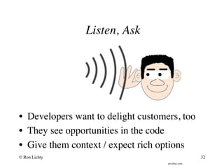 Listen, Ask
pixabay.com
•  Developers want to delight customers, too
•  They see opportunities in the code
•  Give them context / expect rich options
© Ron Lichty 32
 