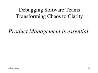 Debugging Software Teams
Transforming Chaos to Clarity
Product Management is essential
© Ron Lichty 37
 