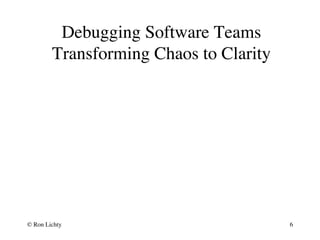 Debugging Software Teams
Transforming Chaos to Clarity
© Ron Lichty 6
 