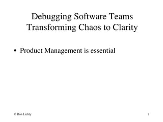 Debugging Software Teams
Transforming Chaos to Clarity
•  Product Management is essential
© Ron Lichty 7
 