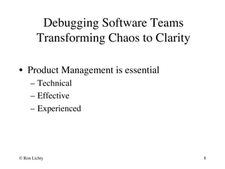 Debugging Software Teams
Transforming Chaos to Clarity
•  Product Management is essential
–  Technical
–  Effective
–  Experienced
© Ron Lichty 8
 