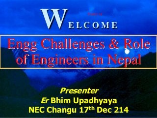 1
WE L C O M E
Engg Challenges & Role
of Engineers in Nepal
Presenter
Er Bhim Upadhyaya
NEC Changu 17th Dec 214
Poetry of science
 