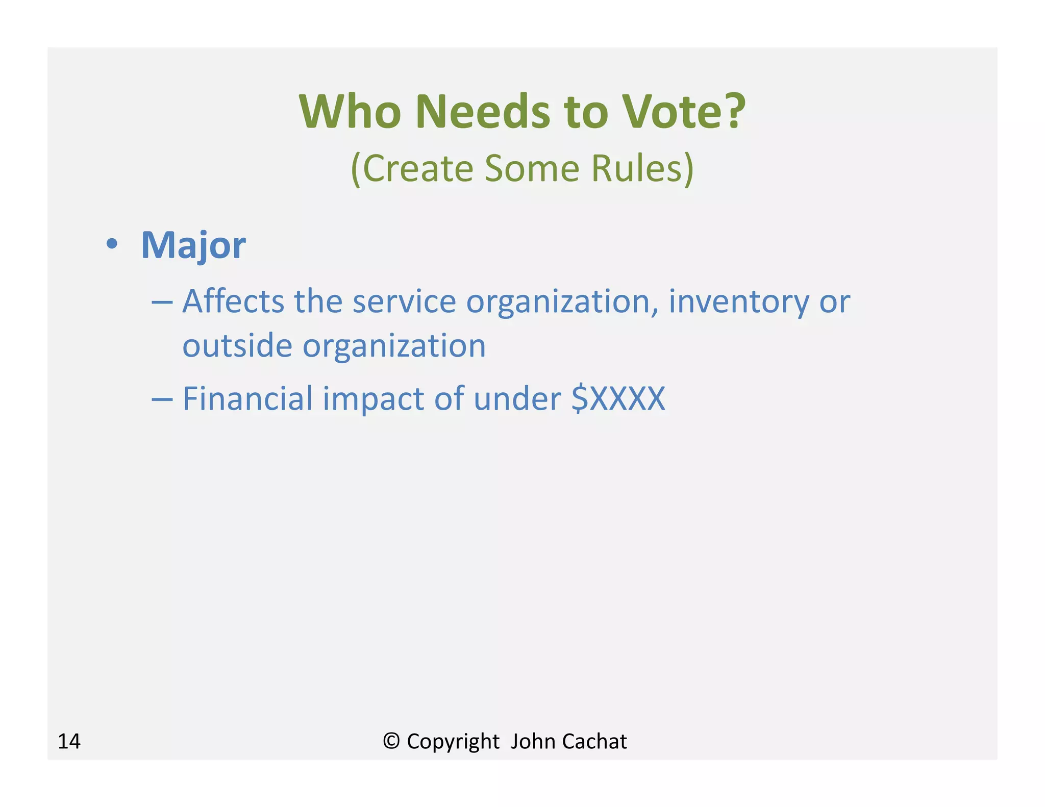 Who Needs to Vote?
(Create Some Rules)
• Major
– Affects the service organization, inventory or
outside organization
– Financial impact of under $XXXX
14 © Copyright John Cachat
 