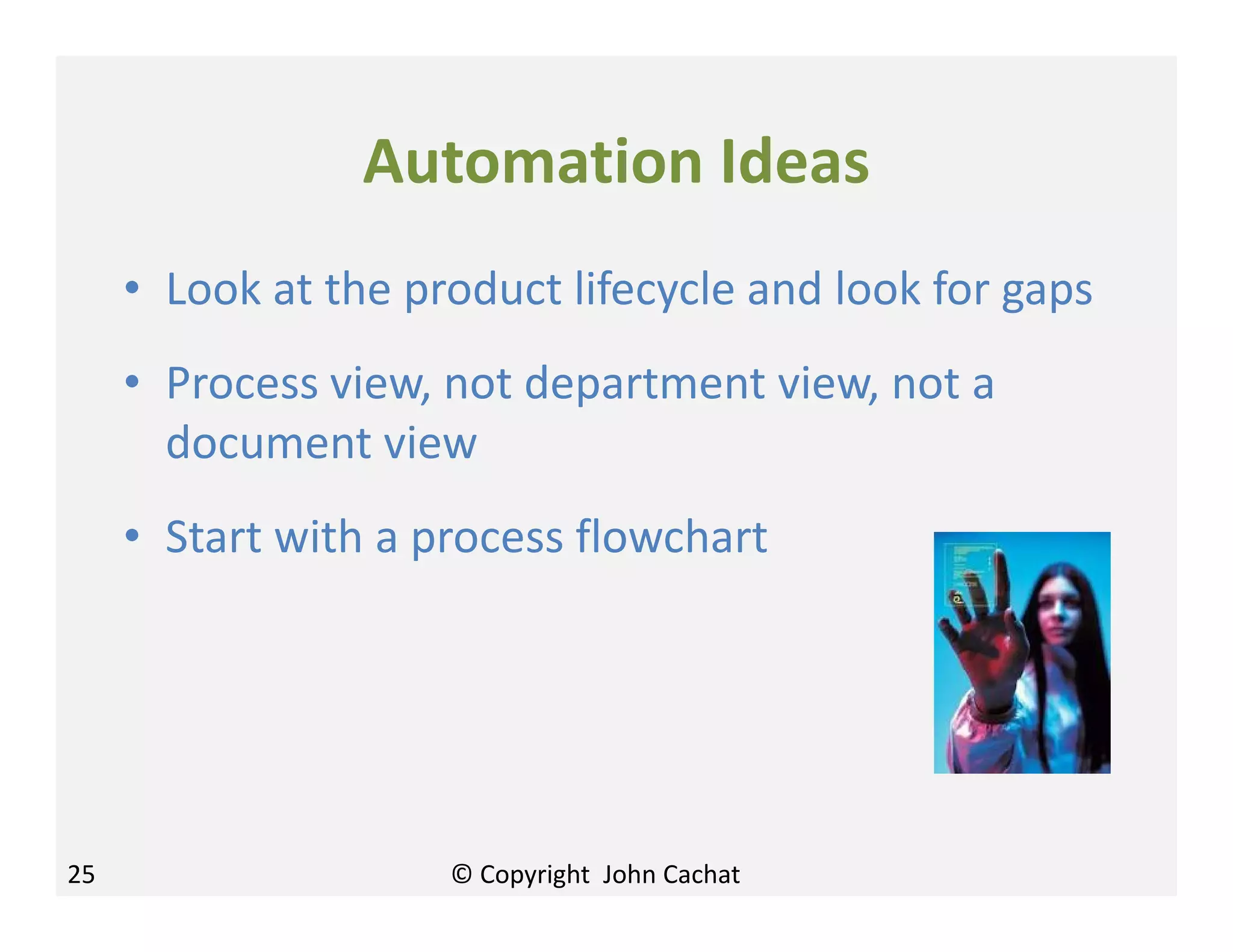 Automation Ideas
• Look at the product lifecycle and look for gaps
• Process view, not department view, not a
document view
• Start with a process flowchart
25 © Copyright John Cachat
 