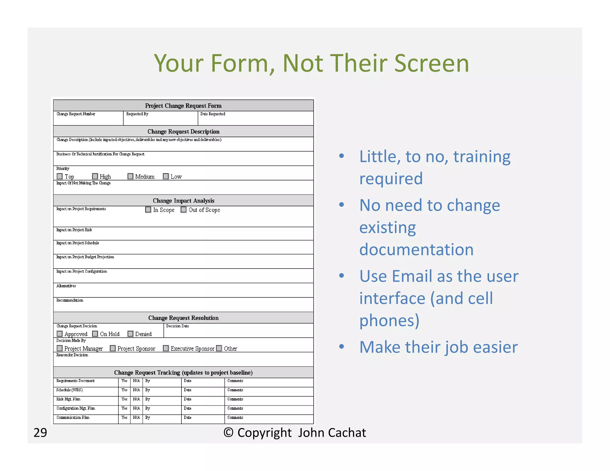 Your Form, Not Their Screen
29
• Little, to no, training
required
• No need to change
existing
documentation
• Use Email as the user
interface (and cell
phones)
• Make their job easier
© Copyright John Cachat
 
