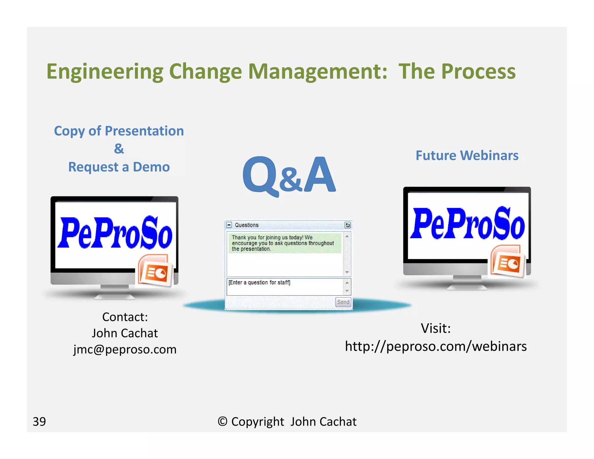 © Copyright John Cachat
&
Contact:
John Cachat
jmc@peproso.com
Copy of Presentation
&
Request a Demo
Visit:
http://peproso.com/webinars
Future Webinars
Engineering Change Management: The Process
39
 
