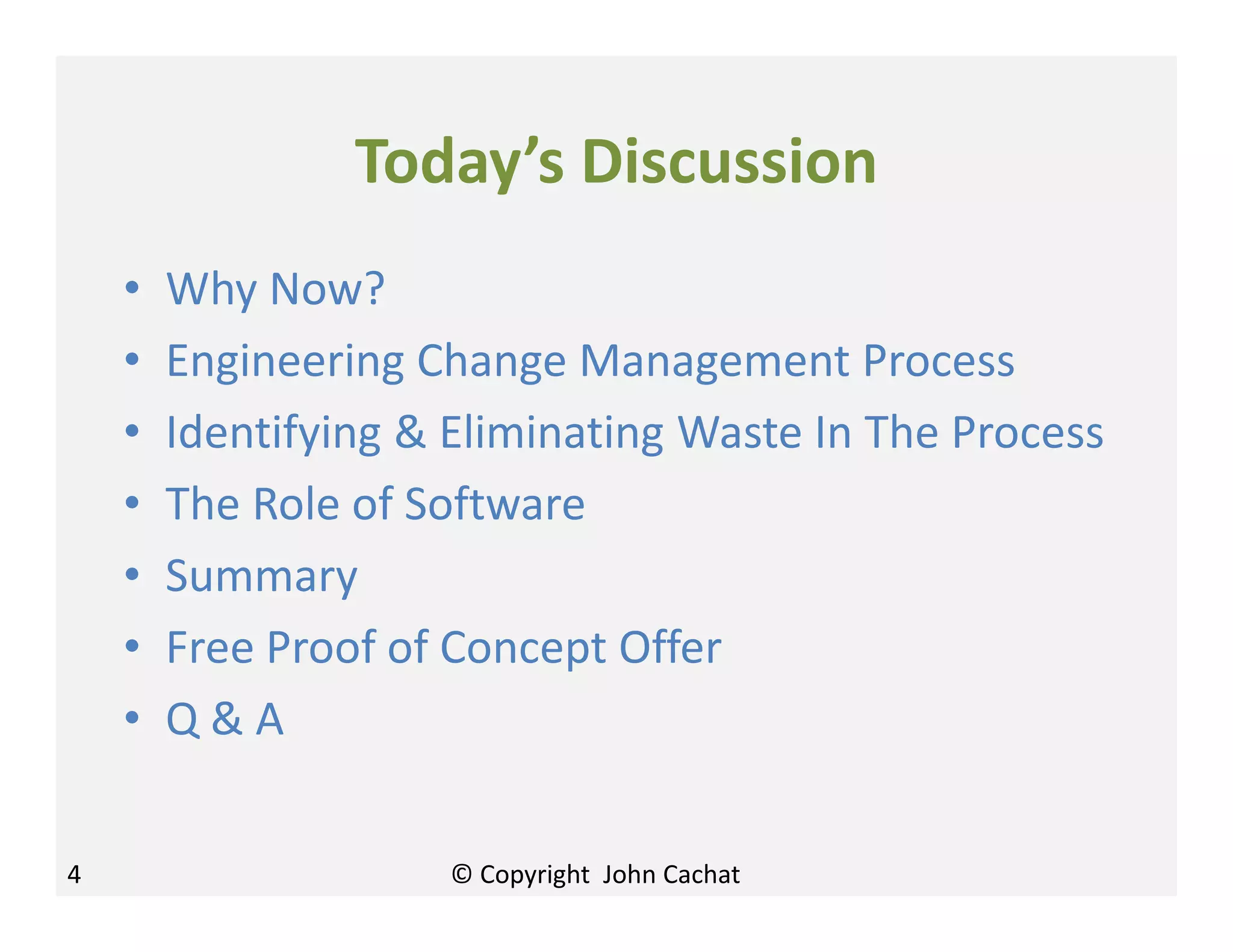 Today’s Discussion
• Why Now?
• Engineering Change Management Process
• Identifying & Eliminating Waste In The Process
• The Role of Software
• Summary
• Free Proof of Concept Offer
• Q & A
4 © Copyright John Cachat
 