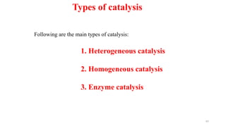1. Heterogeneous catalysis
2. Homogeneous catalysis
3. Enzyme catalysis
Types of catalysis
Following are the main types of catalysis:
62
 