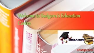 Welcome to Sadguru’s Education
Centre
 