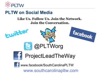 Like Us. Follow Us. Join the Network.
Join the Conversation.
@PLTWorg
ProjectLeadTheWay
PLTW on Social Media
www.facebook/SouthCarolinaPLTW
www.southcarolinapltw.com
 