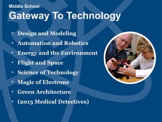 Middle School
Gateway To Technology
• Design and Modeling
• Automation and Robotics
• Energy and the Environment
• Flight and Space
• Science of Technology
• Magic of Electrons
• Green Architecture
• (2013 Medical Detectives)
 