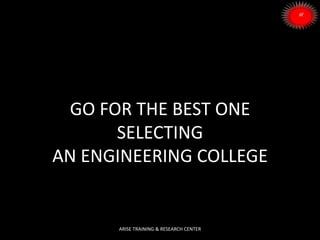 GO FOR THE BEST ONE
SELECTING
AN ENGINEERING COLLEGE
ARISE TRAINING & RESEARCH CENTER
 