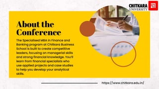 About the
Conference
The Specialised MBA in Finance and
Banking program at Chitkara Business
School is built to create competitive
leaders, focusing on managerial skills
and strong financial knowledge. You’ll
learn from financial specialists who
use applied projects and case studies
to help you develop your analytical
skills.
https://www.chitkara.edu.in/
 
