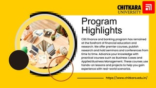Program
Highlights
CBS finance and banking program has remained
at the forefront of financial education and
research. We offer premier courses, publish
research and hold seminars and conferences from
time to time. Advance your knowledge with
practical courses such as Business Cases and
Applied Business Management. These courses use
hands-on lessons and projects to help you gain
experience with real-world scenarios.
https://www.chitkara.edu.in/
 