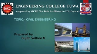 ENGINEERING COLLEGE TUWA
(Approved by AICTE, New Delhi & affiliated to GTU, Gujarat)
TOPIC:- CIVIL ENGINEERING
Prepared by,
Sujith Velloor S
 