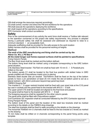 A work based on personal experience
for improving young engineers /
students knowledge
Engineering Construction Method Statements Revision No: Original Work by
P Eng Suraj Singh April 11, 2006 Page
160 of
CM shall arrange the resources required accordingly
CS shall control, monitor and direct the FM and workforce for the operations
FM shall execute the operations deploying the workforce
QC shall inspect all the operations according to the specifications
EPC Contractor shall conduct surveillance
Safety
Prior to the commencement of any activity the work force shall receive a Toolbox talk relevant
to the operation concerned on the project site safety requirements. Any process is adopted
having a particular safety risk shall be assessed and addressed as required to raise to a
minimum standard / an acceptable mark.
Adequate scaffolding shall be provided for the safe access to the work location
Safety harness shall be provided for the personnel working at heights
Method
The work of the GRC manufacturing and fixing shall be carried out by the
Fibrex Co. W.L.L PO Box #
All the metal hanger sub frames exposed surfaces shall be painted to specifications
Fixing Column Panels
The floor finish level shall be marked and the bottom defined.
The bottom fixing level shall be marked using a template corresponding to the GRC bottom
panel situation.
2 #s Stainless Steel bracket 75x75x6 mm shall be fixed with 10 mm S / S Parabolt pins
drilled on the wall
The bottom panels C1 shall be located to the final true position with slotted holes in GRC
panels prefilled with Polyurethane mastic prior to placing
Stainless Steel double side pin bracket 75x75x6mm shall be fixed on the top of the bottom
panels to have a pin penetration at least 25 mm inside the slot at bottom panel to act as a
lateral restraint with 25mm protrusion beyond top( panel top) level.
FIBREX Drawing Ref
The inverted S / S upper restraint bracket shall be fixed with over sized hole at the C1S panel
top cast in sockets and the panel fixed to the bracket with M10 S / S bolt.
The upper panel C1S shall be located and aligned to the final level and position
The panel shall be fixed to the bracket with M10 S / S bolt
The foregoing sequence shall be repeated for the other column panels
The panel joints shall be filled with Polyurethane sealant
Civil Contractor QC inspection shall be conducted followed by the EPC Contractor approval
Fixing Parapet Panels
The bottom level of the panel and the location of the steel box brackets shall be marked
according to the details on the FIBREX shop drawings
The steel box brackets shall be fixed to walls according to the details on the drawings
The horizontal 70x60x6 mm U channels shall be fixed to the box bracket at 3 levels as marked
on the drawing
16 mm holes shall be drilled on U channels corresponding to the panel fixing points using
template
Statements were written by Professional Eng Suraj Singh Project Manager as well as Senior Project Engineer. Most of these were approved by EPC Contractor & Company (no sketches
have been included with these for AUTO CAD ) References too have been eliminated from the statements for secrecy requirement of the contract These presents to be used only for
acedemical / knowledge exchange purpose. The works were executed for major oil companies. All these statements constitute management documents.
 