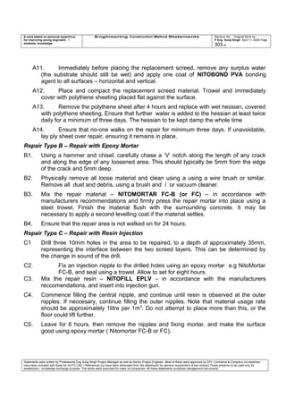 A work based on personal experience
for improving young engineers /
students knowledge
Engineering Construction Method Statements Revision No: Original Work by
P Eng Suraj Singh April 11, 2006 Page
303 of
A11. Immediately before placing the replacement screed, remove any surplus water
(the substrate should still be wet) and apply one coat of NITOBOND PVA bonding
agent to all surfaces – horizontal and vertical.
A12. Place and compact the replacement screed material. Trowel and immediately
cover with polythene sheeting placed flat against the surface.
A13. Remove the polythene sheet after 4 hours and replace with wet hessian, covered
with polythene sheeting. Ensure that further water is added to the hessian at least twice
daily for a minimum of three days. The hessian to be kept damp the whole time
A14. Ensure that no-one walks on the repair for minimum three days. If unavoidable,
lay ply sheet over repair, ensuring it remains in place.
Repair Type B – Repair with Epoxy Mortar
B1. Using a hammer and chisel, carefully chase a ‘V’ notch along the length of any crack
and along the edge of any loosened area. This should typically be 5mm from the edge
of the crack and 5mm deep.
B2. Physically remove all loose material and clean using a using a wire brush or similar.
Remove all dust and debris, using a brush and / or vacuum cleaner.
B3. Mix the repair material – NITOMORTAR FC-B (or FC) – in accordance with
manufacturers recommendations and firmly press the repair mortar into place using a
steel trowel. Finish the material flush with the surrounding concrete. It may be
necessary to apply a second levelling coat if the material settles.
B4. Ensure that the repair area is not walked on for 24 hours.
Repair Type C – Repair with Resin Injection
C1 Drill three 10mm holes in the area to be repaired, to a depth of approximately 35mm,
representing the interface between the two screed layers. This can be determined by
the change in sound of the drill.
C2. Fix an injection nipple to the drilled holes using an epoxy mortar e.g NitoMortar
FC-B, and seal using a trowel. Allow to set for eight hours.
C3. Mix the repair resin – NITOFILL EPLV – in accordance with the manufacturers
reccomendations, and insert into injection gun.
C4. Commence filling the central nipple, and continue until resin is observed at the outer
nipples. If neccesary, continue filling the outer nipples. Note that material usage rate
should be approximately 1litre per 1m2
. Do not attempt to place more than this, or the
floor could lift further.
C5. Leave for 6 hours, then remove the nipples and fixing mortar, and make the surface
good using epoxy mortar ( Nitomortar FC-B or FC).
Statements were written by Professional Eng Suraj Singh Project Manager as well as Senior Project Engineer. Most of these were approved by EPC Contractor & Company (no sketches
have been included with these for AUTO CAD ) References too have been eliminated from the statements for secrecy requirement of the contract These presents to be used only for
acedemical / knowledge exchange purpose. The works were executed for major oil companies. All these statements constitute management documents.
 
