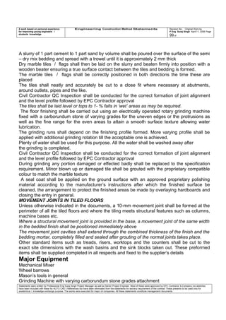 A work based on personal experience
for improving young engineers /
students knowledge
Engineering Construction Method Statements Revision No: Original Work by
P Eng Suraj Singh April 11, 2006 Page
99 of
A slurry of 1 part cement to 1 part sand by volume shall be poured over the surface of the semi
– dry mix bedding and spread with a trowel until it is approximately 2 mm thick
Dry marble tiles / flags shall then be laid on the slurry and beaten firmly into position with a
wooden beater ensuring a true surface contact between the tiles and bedding is formed.
The marble tiles / flags shall be correctly positioned in both directions the time these are
placed
The tiles shall neatly and accurately be cut to a close fit where necessary at abutments,
around outlets, pipes and the like.
Civil Contractor QC Inspection shall be conducted for the correct formation of joint alignment
and the level profile followed by EPC Contractor approval
The tiles shall be laid level or tops to 1- % falls in ‘wet’ areas as may be required.
The floor finishing shall be carried out using an electrically operated rotary grinding machine
fixed with a carborundum stone of varying grades for the uneven edges or the protrusions as
well as the fine range for the even areas to attain a smooth surface texture allowing water
lubrication.
The grinding runs shall depend on the finishing profile formed. More varying profile shall be
applied with additional grinding rotation till the acceptable one is achieved.
Plenty of water shall be used for this purpose. All the water shall be washed away after
the grinding is completed.
Civil Contractor QC Inspection shall be conducted for the correct formation of joint alignment
and the level profile followed by EPC Contractor approval
During grinding any portion damaged or effected badly shall be replaced to the specification
requirement. Minor blown up or damaged tile shall be grouted with the proprietary compatible
colour to match the marble texture
A seal coat shall be applied on the ground surface with an approved proprietary polishing
material according to the manufacturer’s instructions after which the finished surface be
cleaned, the arrangement to protect the finished areas be made by overlaying hardboards and
closing the entry in general.
MOVEMENT JOINTS IN TILED FLOORS
Unless otherwise indicated in the documents, a 10-mm movement joint shall be formed at the
perimeter of all the tiled floors and where the tiling meets structural features such as columns,
machine bases etc.
Where a structural movement joint is provided in the base, a movement joint of the same width
in the bedded finish shall be positioned immediately above
The movement joint cavities shall extend through the combined thickness of the finish and the
bedding mortar, completely filled and sealed after grouting of the normal joints takes place.
Other standard items such as treads, risers, worktops and the counters shall be cut to the
exact site dimensions with the wash basins and the sink blocks taken out. These preformed
items shall be supplied completed in all respects and fixed to the supplier’s details
Major Equipment
Mechanical Mixer
Wheel barrows
Mason’s tools in general
Grinding Machine with varying carborundum stone grades attachment
Statements were written by Professional Eng Suraj Singh Project Manager as well as Senior Project Engineer. Most of these were approved by EPC Contractor & Company (no sketches
have been included with these for AUTO CAD ) References too have been eliminated from the statements for secrecy requirement of the contract These presents to be used only for
acedemical / knowledge exchange purpose. The works were executed for major oil companies. All these statements constitute management documents.
 