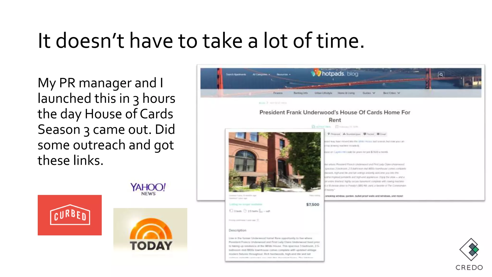 It doesn’t have to take a lot of time.
My PR manager and I
launched this in 3 hours
the day House of Cards
Season 3 came out. Did
some outreach and got
these links.
 