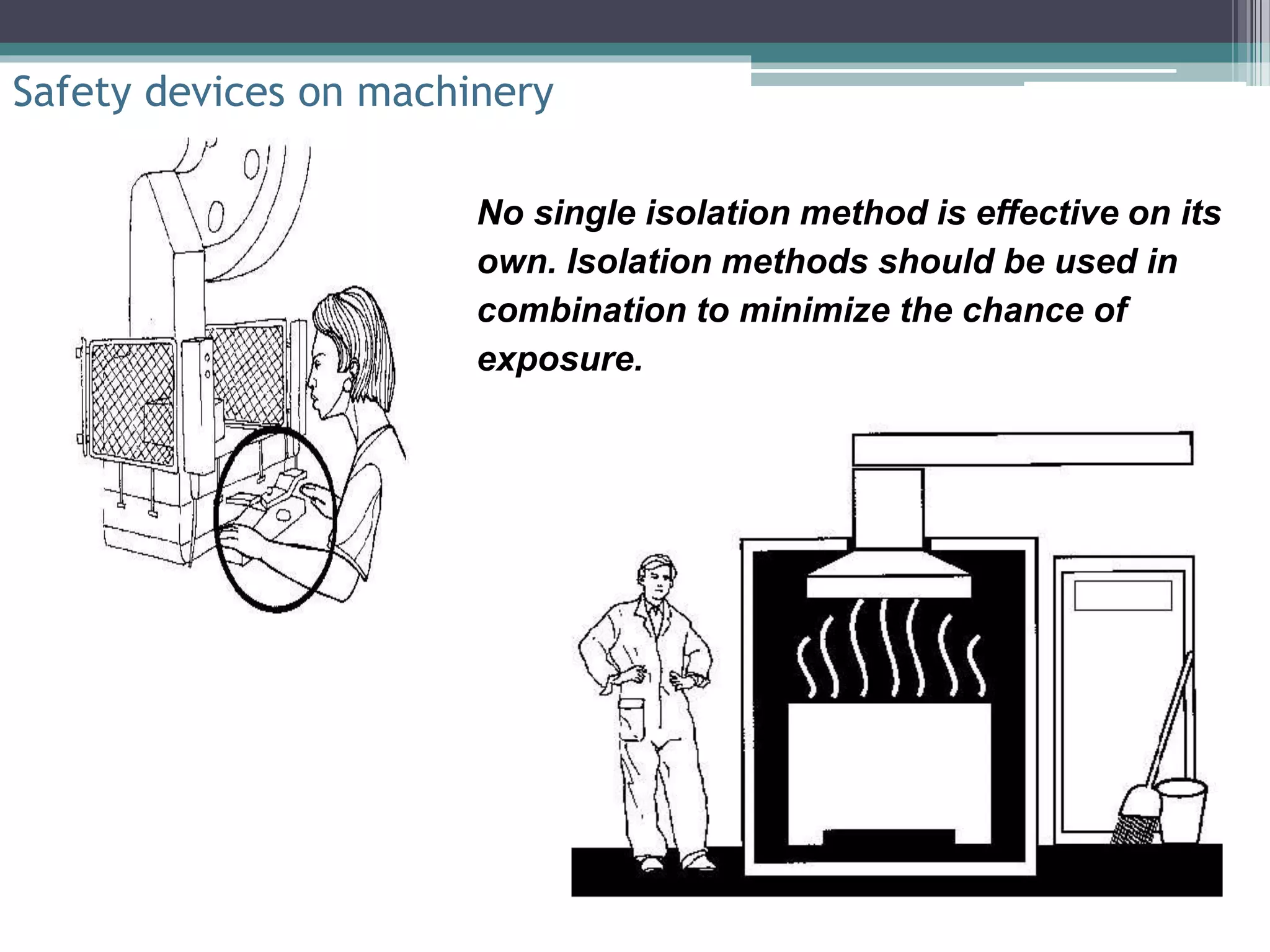 Safety devices on machinery 
No single isolation method is effective on its 
own. Isolation methods should be used in 
combination to minimize the chance of 
exposure. 
 