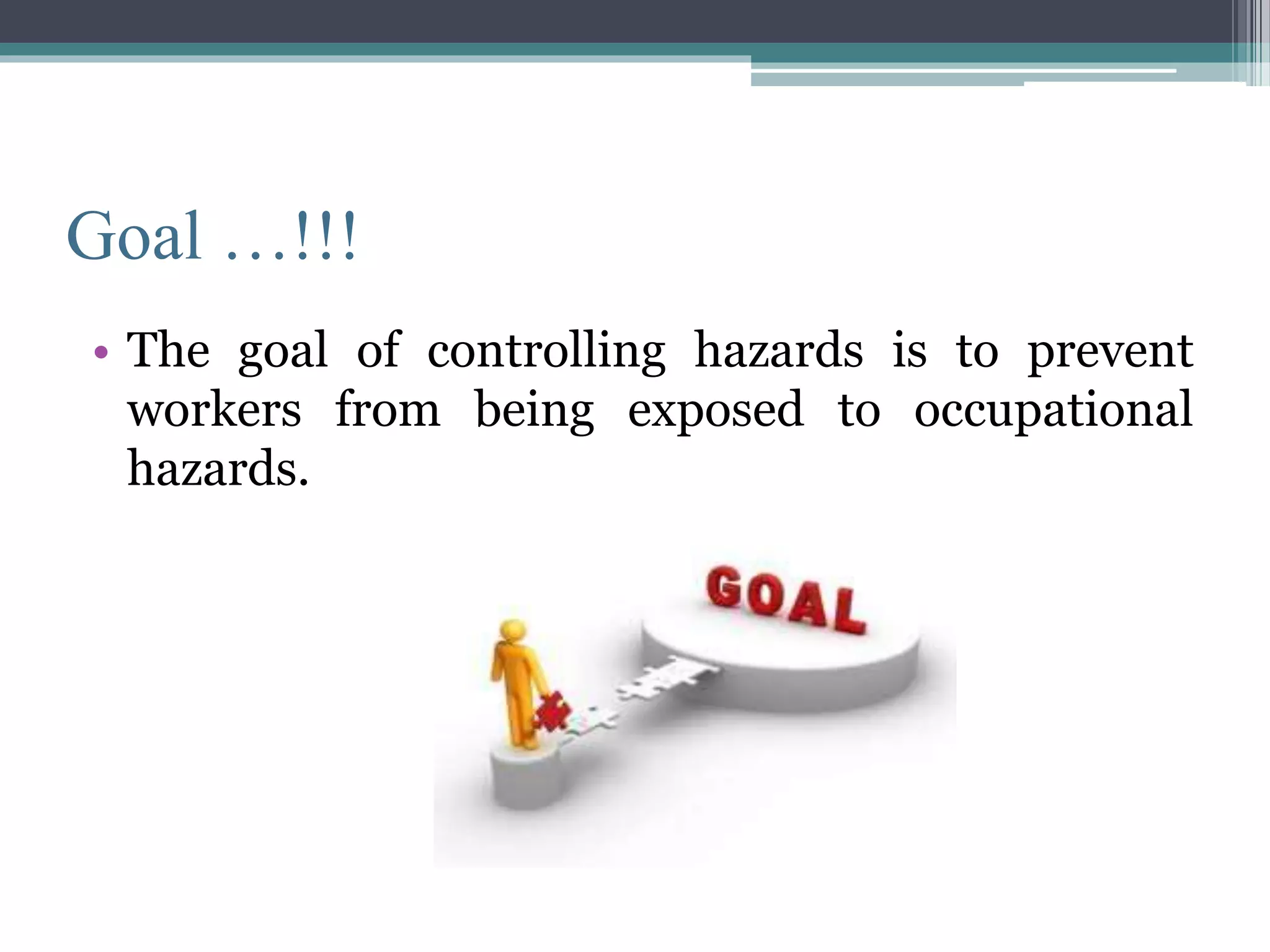Goal …!!! 
• The goal of controlling hazards is to prevent 
workers from being exposed to occupational 
hazards. 
 