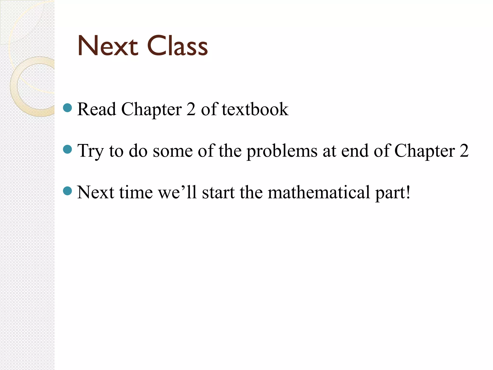 Next Class
Read Chapter 2 of textbook
Try to do some of the problems at end of Chapter 2
Next time we’ll start the mathematical part!
 