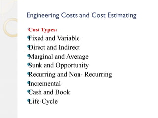 Engineering Costs and Cost Estimating
Cost Types:
Fixed and Variable
Direct and Indirect
Marginal and Average
Sunk and Opportunity
Recurring and Non- Recurring
Incremental
Cash and Book
Life-Cycle
 