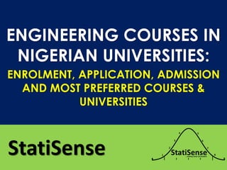 ENGINEERING COURSES IN
NIGERIAN UNIVERSITIES:
StatiSense
ENROLMENT, APPLICATION, ADMISSION
AND MOST PREFERRED COURSES &
UNIVERSITIES
 