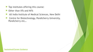  Top institutes offering this course:
 Other than IITs and NITs
 All India Institute of Medical Sciences, New Delhi
 Centre for Biotechnology, Pondicherry University,
Pondicherry etc…
Saytooloud/Career-Guidance
 