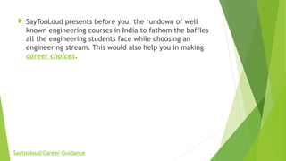  SayTooLoud presents before you, the rundown of well
known engineering courses in India to fathom the baffles
all the engineering students face while choosing an
engineering stream. This would also help you in making
career choices.
Saytooloud/Career-Guidance
 