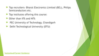  Top recruiters- Bharat Electronics Limited (BEL), Philips
Semiconductors etc.
 Top institutes offering this course:
 Other than IITs and NITs
 PEC University of Technology, Chandigarh
 Delhi Technological University (DTU)
Saytooloud/Career-Guidance
 