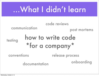 ...What I didn’t learn
how to write code
*for a company*
communication
code reviews
conventions release process
testing
po...