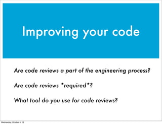 Improving your code
Are code reviews a part of the engineering process?
Are code reviews *required*?
What tool do you use ...