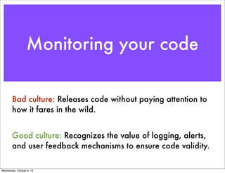 Monitoring your code
Bad culture: Releases code without paying attention to
how it fares in the wild.
Good culture: Recogn...