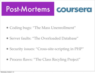 Post-Mortems
• Coding bugs: “The Mass Unenrollment”
• Server faults: “The Overloaded Database”
• Security issues: “Cross-s...