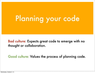 Planning your code
Bad culture: Expects great code to emerge with no
thought or collaboration.
Good culture: Values the pr...