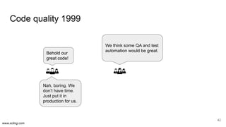 www.scling.com
Code quality 1999
42
Behold our
great code!
We think some QA and test
automation would be great.
Nah, borin...