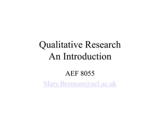 Qualitative Research
An Introduction
AEF 8055
Mary.Brennan@ncl.ac.uk
 