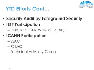 YTD Efforts Cont…
• Security Audit by Foreground Security
• IETF Participation
– SIDR, RPKI GTA, WEIRDS (RDAP)
• ICANN Participation
– SSAC
– RSSAC
– Technical Advisory Group
6
 