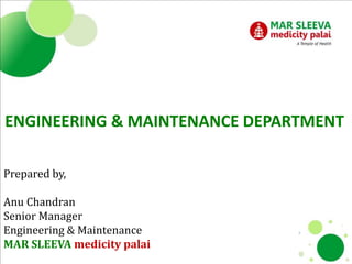 ENGINEERING & MAINTENANCE DEPARTMENT
Prepared by,
Anu Chandran
Senior Manager
Engineering & Maintenance
MAR SLEEVA medicity palai
 
