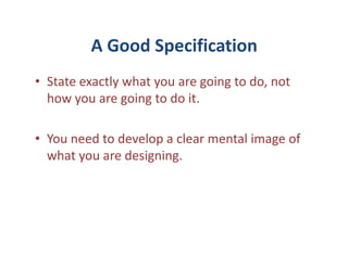 A Good Specification
• State exactly what you are going to do, not
  how you are going to do it.

• You need to develop a clear mental image of
  what you are designing.
 